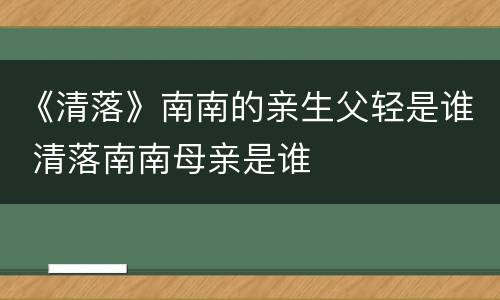 《清落》南南的亲生父轻是谁 清落南南母亲是谁