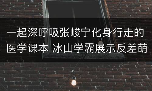 一起深呼吸张峻宁化身行走的医学课本 冰山学霸展示反差萌