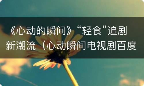 《心动的瞬间》“轻食”追剧新潮流（心动瞬间电视剧百度百科）