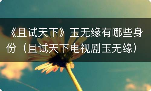 《且试天下》玉无缘有哪些身份（且试天下电视剧玉无缘）