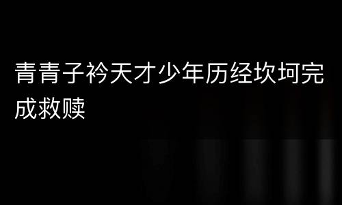 青青子衿天才少年历经坎坷完成救赎