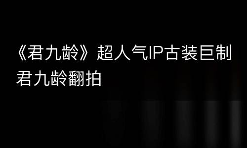《君九龄》超人气IP古装巨制 君九龄翻拍