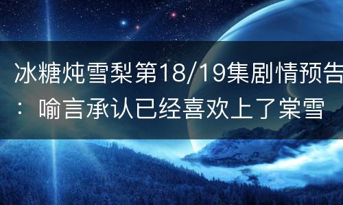 冰糖炖雪梨第18/19集剧情预告：喻言承认已经喜欢上了棠雪