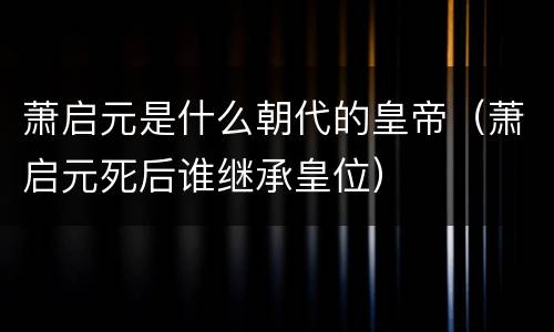 萧启元是什么朝代的皇帝（萧启元死后谁继承皇位）