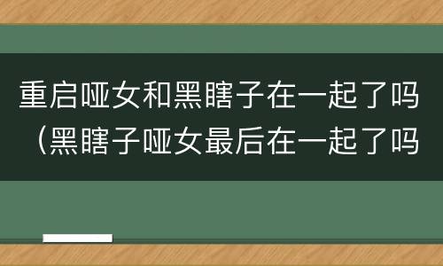 重启哑女和黑瞎子在一起了吗（黑瞎子哑女最后在一起了吗）
