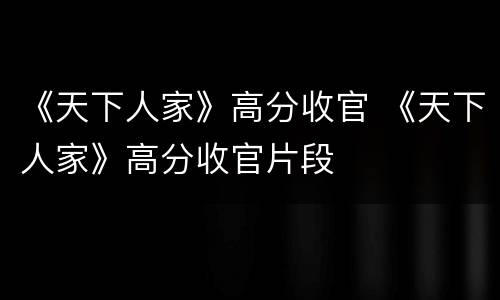 《天下人家》高分收官 《天下人家》高分收官片段