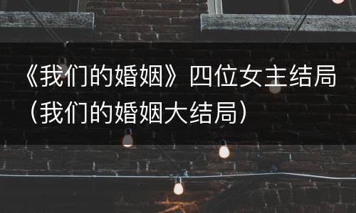 《我们的婚姻》四位女主结局（我们的婚姻大结局）