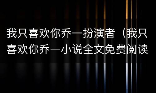 我只喜欢你乔一扮演者（我只喜欢你乔一小说全文免费阅读）