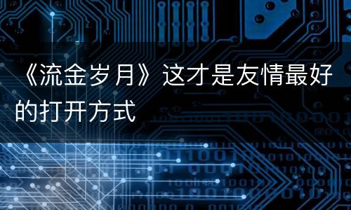 《流金岁月》这才是友情最好的打开方式