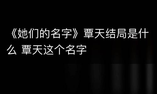 《她们的名字》覃天结局是什么 覃天这个名字