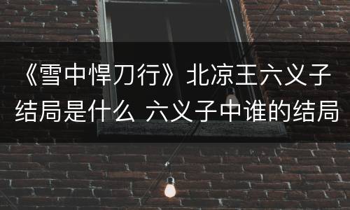 《雪中悍刀行》北凉王六义子结局是什么 六义子中谁的结局最差
