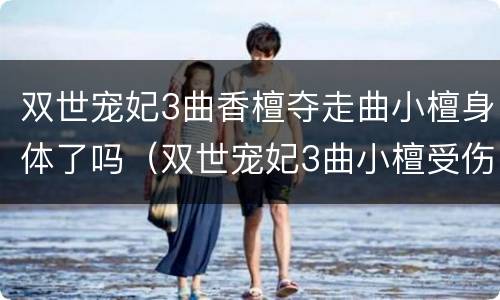 双世宠妃3曲香檀夺走曲小檀身体了吗（双世宠妃3曲小檀受伤）