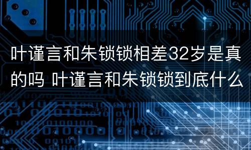 叶谨言和朱锁锁相差32岁是真的吗 叶谨言和朱锁锁到底什么关系