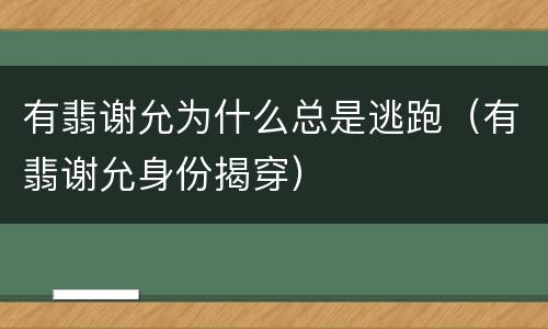 有翡谢允为什么总是逃跑（有翡谢允身份揭穿）
