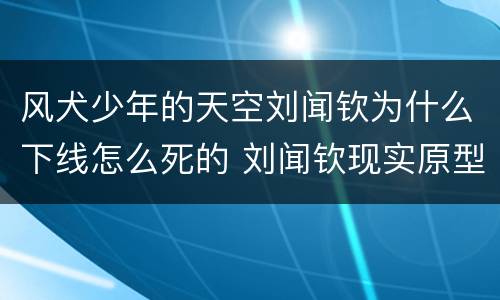 风犬少年的天空刘闻钦为什么下线怎么死的 刘闻钦现实原型怎么样