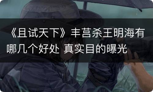 《且试天下》丰莒杀王明海有哪几个好处 真实目的曝光