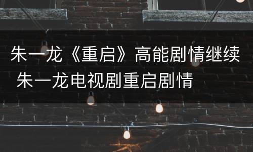 朱一龙《重启》高能剧情继续 朱一龙电视剧重启剧情