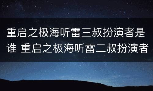 重启之极海听雷三叔扮演者是谁 重启之极海听雷二叔扮演者