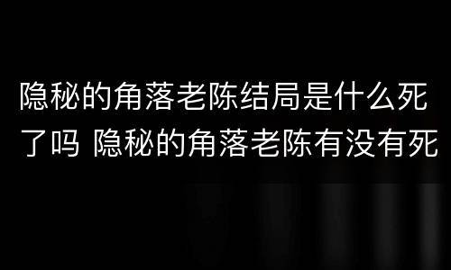 隐秘的角落老陈结局是什么死了吗 隐秘的角落老陈有没有死
