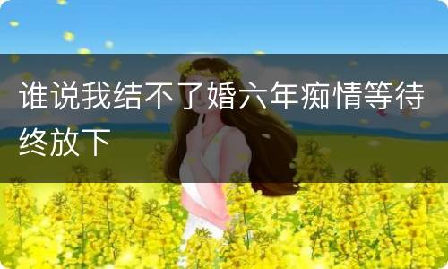 谁说我结不了婚六年痴情等待终放下