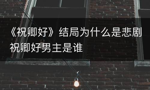《祝卿好》结局为什么是悲剧 祝卿好男主是谁