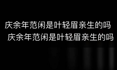 庆余年范闲是叶轻眉亲生的吗 庆余年范闲是叶轻眉亲生的吗叶轻眉和范闲是不是穿越者