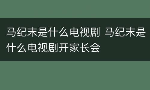 马纪末是什么电视剧 马纪末是什么电视剧开家长会