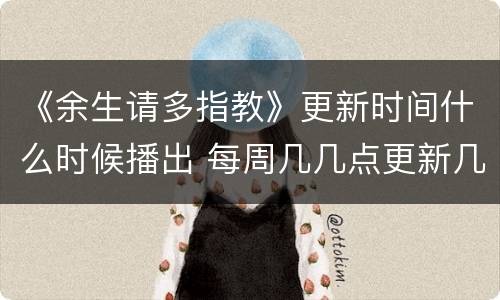 《余生请多指教》更新时间什么时候播出 每周几几点更新几集