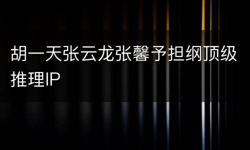 胡一天张云龙张馨予担纲顶级推理IP