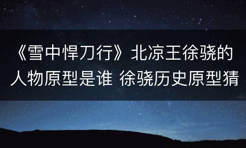 《雪中悍刀行》北凉王徐骁的人物原型是谁 徐骁历史原型猜测