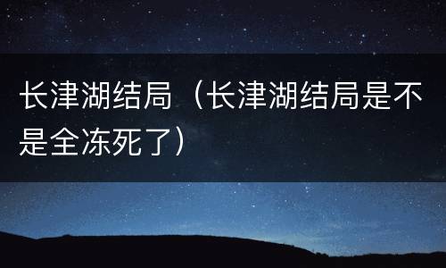 长津湖结局（长津湖结局是不是全冻死了）