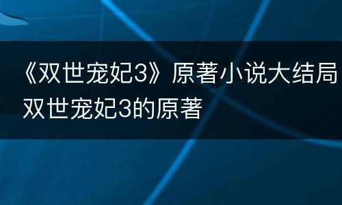 《双世宠妃3》原著小说大结局 双世宠妃3的原著