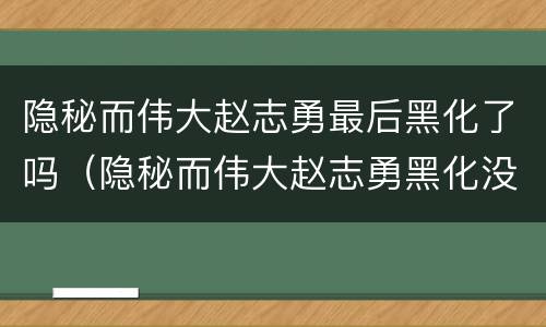隐秘而伟大赵志勇最后黑化了吗（隐秘而伟大赵志勇黑化没）
