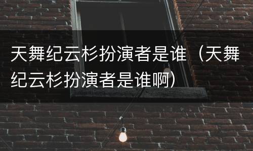 天舞纪云杉扮演者是谁（天舞纪云杉扮演者是谁啊）