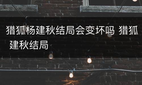 猎狐杨建秋结局会变坏吗 猎狐 建秋结局