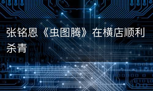 张铭恩《虫图腾》在横店顺利杀青