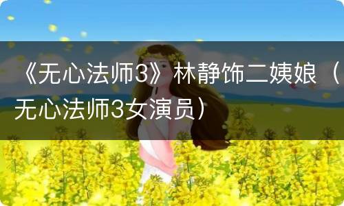 《无心法师3》林静饰二姨娘（无心法师3女演员）