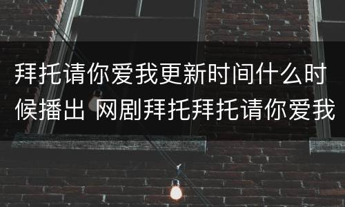 拜托请你爱我更新时间什么时候播出 网剧拜托拜托请你爱我何时播