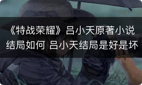 《特战荣耀》吕小天原著小说结局如何 吕小天结局是好是坏