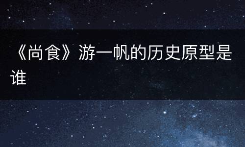《尚食》游一帆的历史原型是谁
