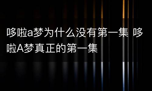 哆啦a梦为什么没有第一集 哆啦A梦真正的第一集