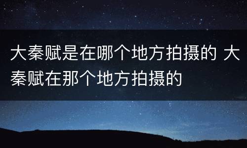 大秦赋是在哪个地方拍摄的 大秦赋在那个地方拍摄的