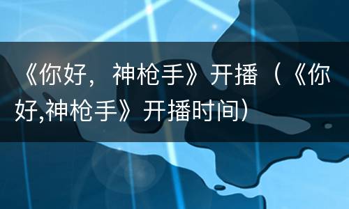 《你好，神枪手》开播（《你好,神枪手》开播时间）