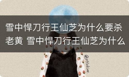 雪中悍刀行王仙芝为什么要杀老黄 雪中悍刀行王仙芝为什么要杀徐凤年