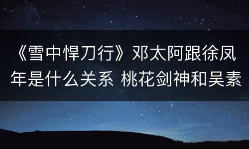 《雪中悍刀行》邓太阿跟徐凤年是什么关系 桃花剑神和吴素关系揭秘