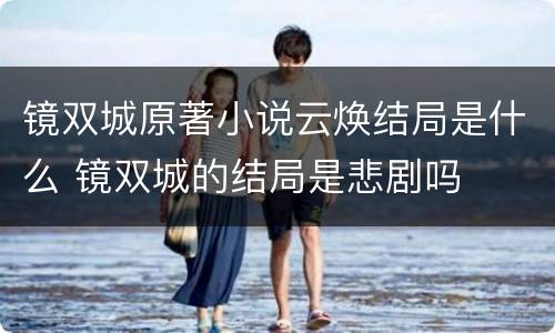 镜双城原著小说云焕结局是什么 镜双城的结局是悲剧吗