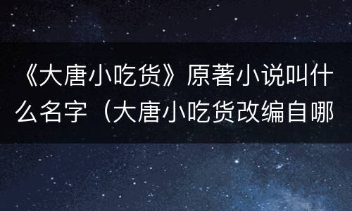《大唐小吃货》原著小说叫什么名字（大唐小吃货改编自哪个小说）