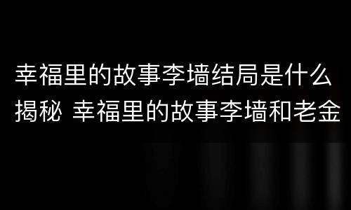 幸福里的故事李墙结局是什么揭秘 幸福里的故事李墙和老金是什么关系