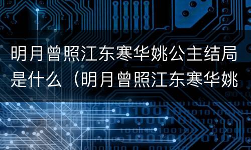 明月曾照江东寒华姚公主结局是什么（明月曾照江东寒华姚公主的外公）