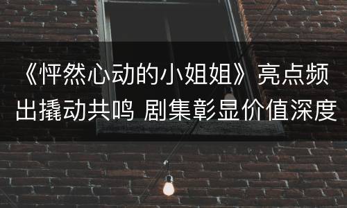 《怦然心动的小姐姐》亮点频出撬动共鸣 剧集彰显价值深度